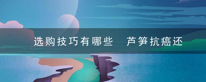 选购技巧有哪些 芦笋抗癌还防癌，选购技巧有哪些方面